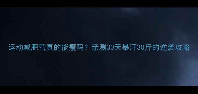 图片 运动减肥营真的能瘦吗？亲测30天暴汗30斤的逆袭攻略