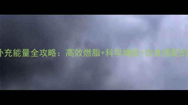图片 运动减肥补充能量全攻略：高效燃脂+科学增肌+饮食搭配的黄金法则2