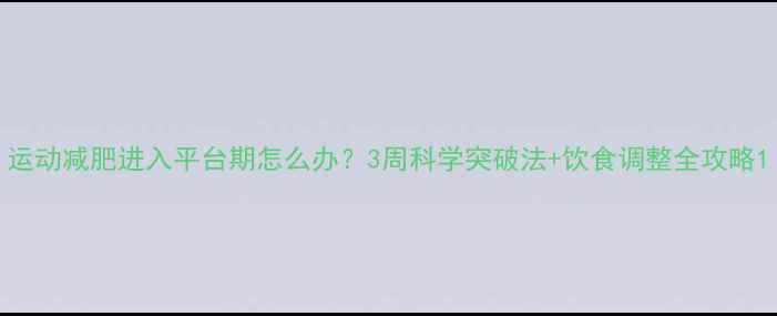 图片 运动减肥进入平台期怎么办？3周科学突破法+饮食调整全攻略1