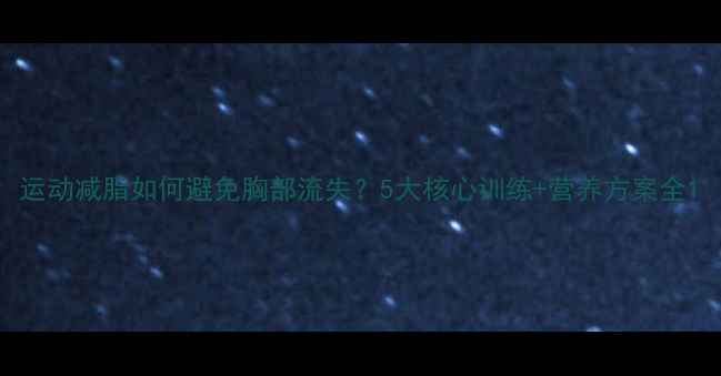 图片 运动减脂如何避免胸部流失？5大核心训练+营养方案全1