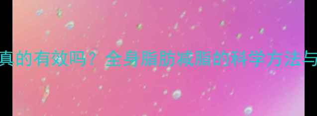 图片 运动减脂真的有效吗？全身脂肪减脂的科学方法与运动方案