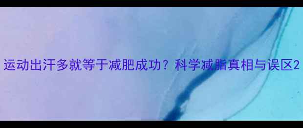 图片 运动出汗多就等于减肥成功？科学减脂真相与误区2