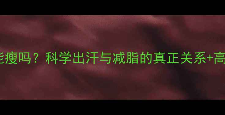 图片 运动出汗多能瘦吗？科学出汗与减脂的真正关系+高效减脂指南1
