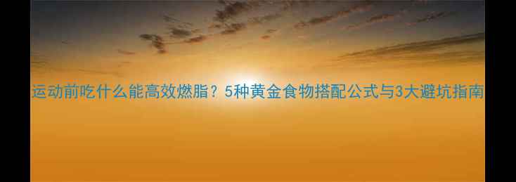 图片 运动前吃什么能高效燃脂？5种黄金食物搭配公式与3大避坑指南