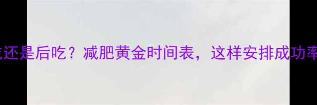 图片 运动前吃还是后吃？减肥黄金时间表，这样安排成功率翻倍！2