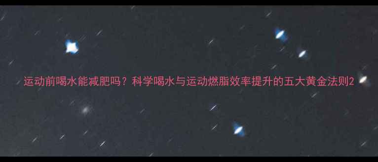 图片 运动前喝水能减肥吗？科学喝水与运动燃脂效率提升的五大黄金法则2