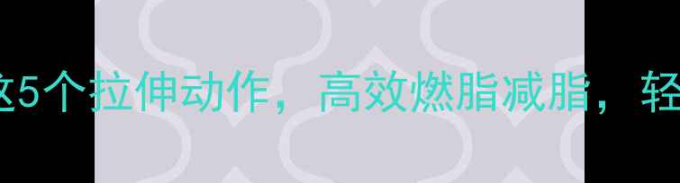 图片 运动前必做这5个拉伸动作，高效燃脂减脂，轻松塑形甩肉1