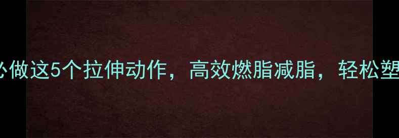 图片 运动前必做这5个拉伸动作，高效燃脂减脂，轻松塑形甩肉2