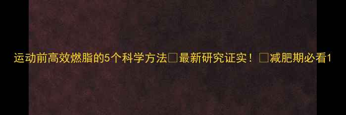 图片 运动前高效燃脂的5个科学方法✅最新研究证实！💪减肥期必看1