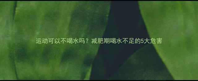 图片 运动可以不喝水吗？减肥期喝水不足的5大危害