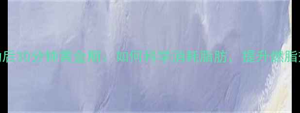 图片 运动后30分钟黄金期：如何科学消耗脂肪，提升燃脂效率