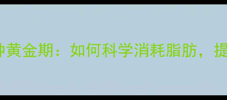 图片 运动后30分钟黄金期：如何科学消耗脂肪，提升燃脂效率2