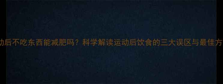图片 运动后不吃东西能减肥吗？科学解读运动后饮食的三大误区与最佳方案1