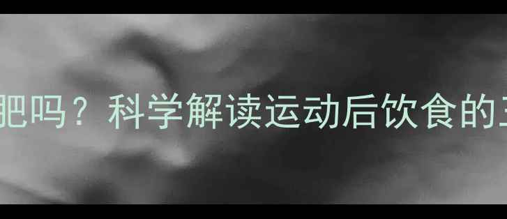 图片 运动后不吃东西能减肥吗？科学解读运动后饮食的三大误区与最佳方案2