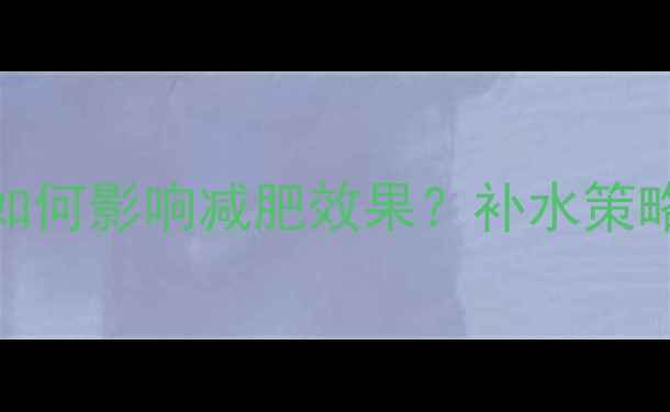 图片 运动后不喝水如何影响减肥效果？补水策略与减脂效率全