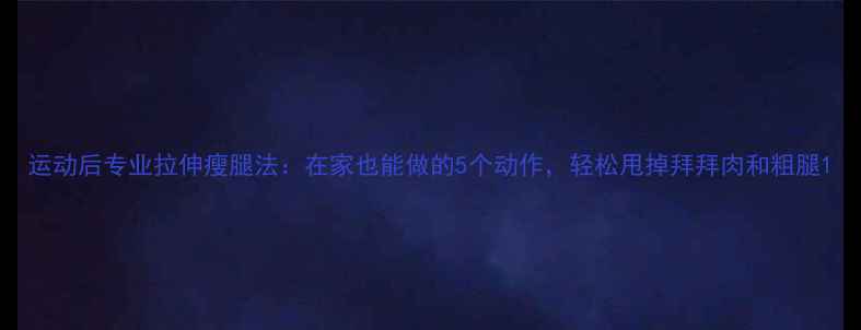 图片 运动后专业拉伸瘦腿法：在家也能做的5个动作，轻松甩掉拜拜肉和粗腿1