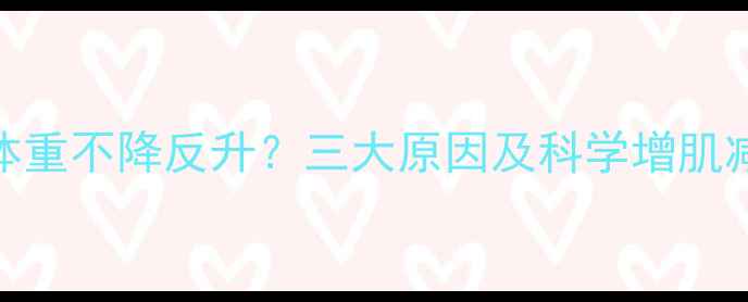 图片 运动后体重不降反升？三大原因及科学增肌减脂方案
