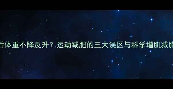 图片 运动后体重不降反升？运动减肥的三大误区与科学增肌减脂方案