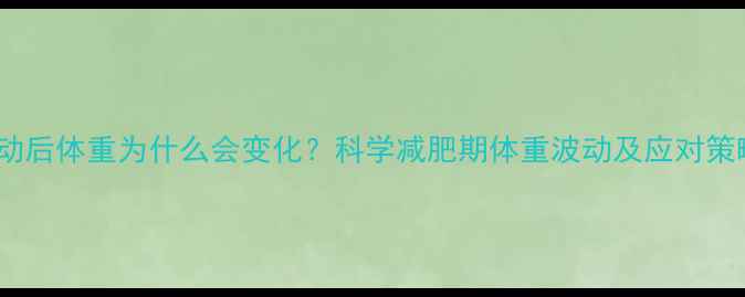 图片 运动后体重为什么会变化？科学减肥期体重波动及应对策略2