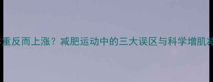 图片 运动后体重反而上涨？减肥运动中的三大误区与科学增肌减脂方案2