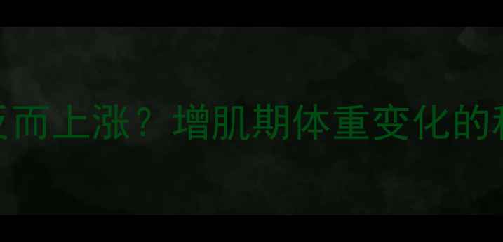 图片 运动后体重反而上涨？增肌期体重变化的科学应对指南