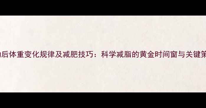 图片 运动后体重变化规律及减肥技巧：科学减脂的黄金时间窗与关键策略1