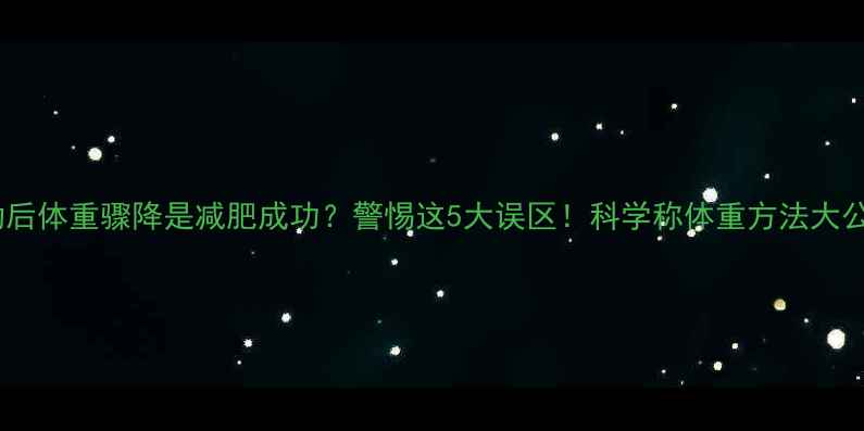 图片 运动后体重骤降是减肥成功？警惕这5大误区！科学称体重方法大公开1
