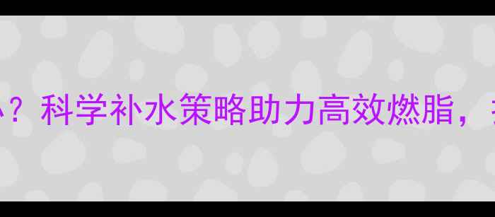 图片 运动后口渴怎么办？科学补水策略助力高效燃脂，打造健康减肥计划