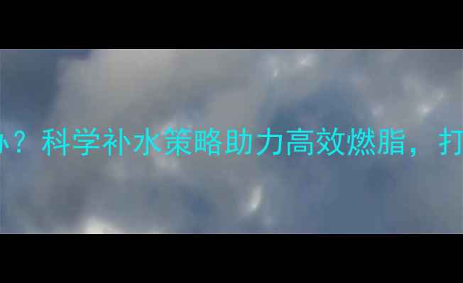 图片 运动后口渴怎么办？科学补水策略助力高效燃脂，打造健康减肥计划1