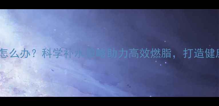 图片 运动后口渴怎么办？科学补水策略助力高效燃脂，打造健康减肥计划2