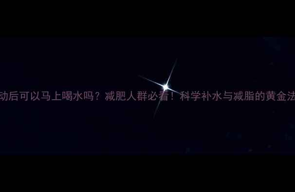 图片 运动后可以马上喝水吗？减肥人群必看！科学补水与减脂的黄金法则