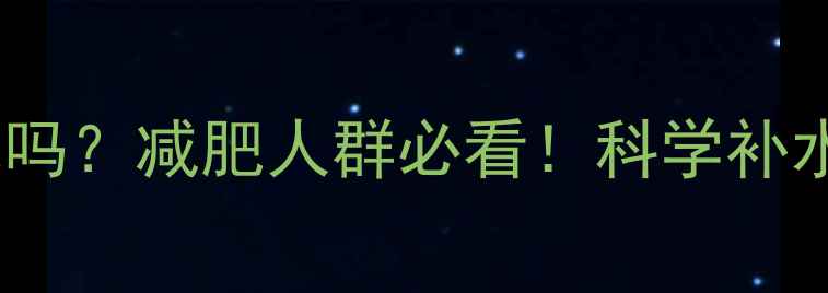 图片 运动后可以马上喝水吗？减肥人群必看！科学补水与减脂的黄金法则1