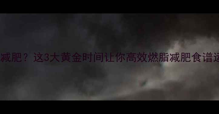 图片 运动后吃东西加速减肥？这3大黄金时间让你高效燃脂减肥食谱运动饮食增肌减脂1