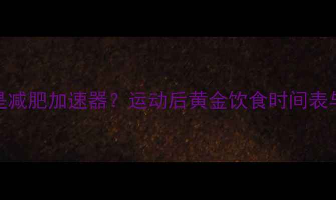 图片 运动后吃东西是减肥加速器？运动后黄金饮食时间表与科学搭配指南