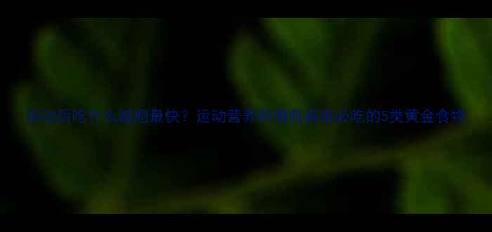 图片 运动后吃什么减肥最快？运动营养师增肌减脂必吃的5类黄金食物