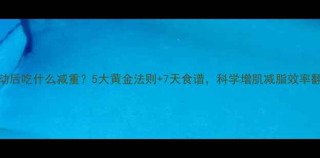 图片 运动后吃什么减重？5大黄金法则+7天食谱，科学增肌减脂效率翻倍