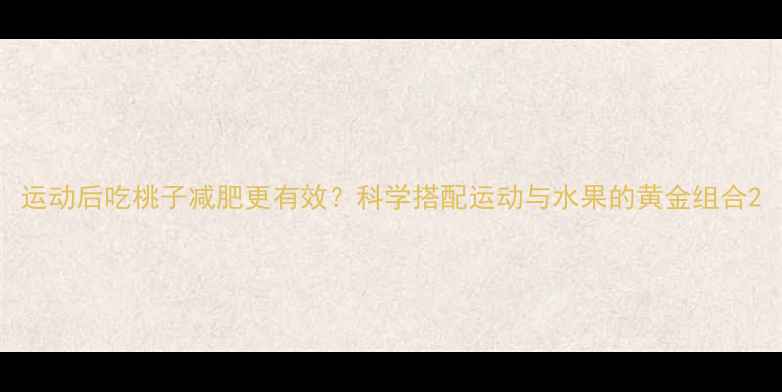图片 运动后吃桃子减肥更有效？科学搭配运动与水果的黄金组合2