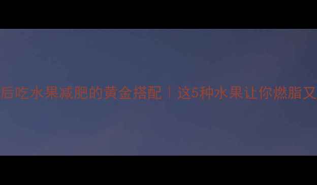 图片 运动后吃水果减肥的黄金搭配｜这5种水果让你燃脂又饱腹