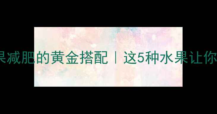 图片 运动后吃水果减肥的黄金搭配｜这5种水果让你燃脂又饱腹2