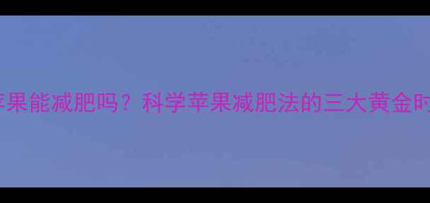 图片 运动后吃苹果能减肥吗？科学苹果减肥法的三大黄金时间与禁忌2