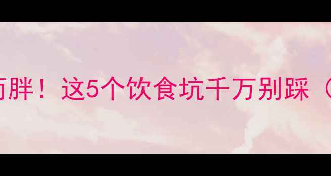 图片 运动后吃错东西反而胖！这5个饮食坑千万别踩（附科学饮食指南）1
