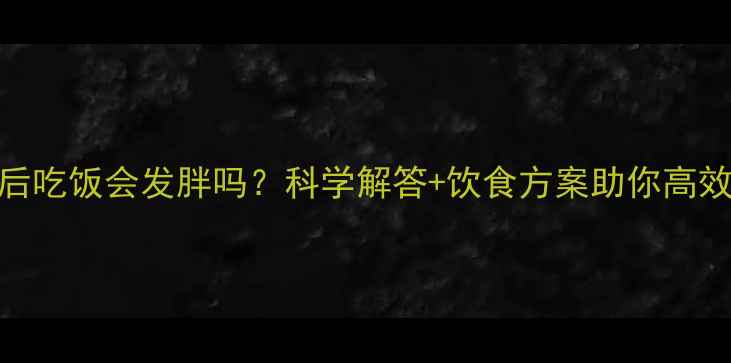 图片 运动后吃饭会发胖吗？科学解答+饮食方案助你高效燃脂