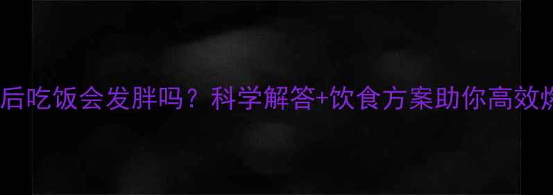 图片 运动后吃饭会发胖吗？科学解答+饮食方案助你高效燃脂1