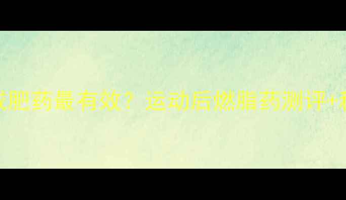 图片 运动后喝什么减肥药最有效？运动后燃脂药测评+科学搭配指南🔥