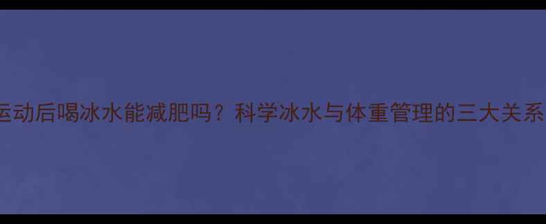 图片 运动后喝冰水能减肥吗？科学冰水与体重管理的三大关系1