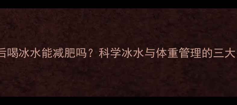 图片 运动后喝冰水能减肥吗？科学冰水与体重管理的三大关系2