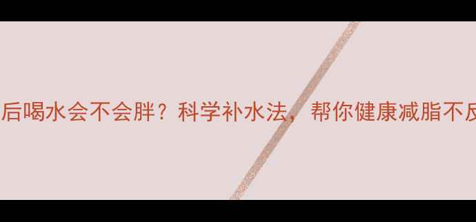 图片 运动后喝水会不会胖？科学补水法，帮你健康减脂不反弹2