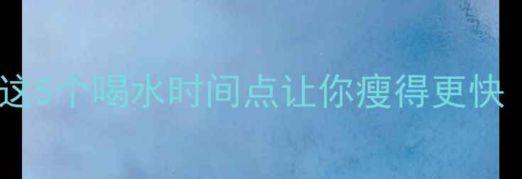 图片 运动后喝水会胖？这5个喝水时间点让你瘦得更快（附科学饮水表）2