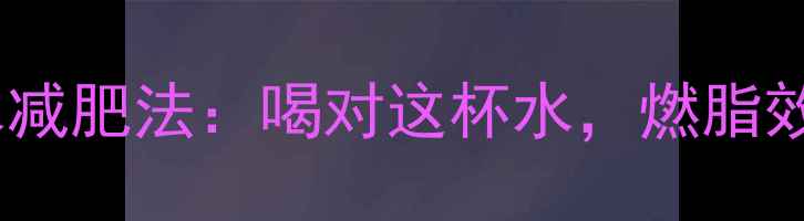 图片 运动后喝水减肥法：喝对这杯水，燃脂效率翻倍！1