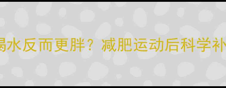 图片 运动后喝水反而更胖？减肥运动后科学补水指南1